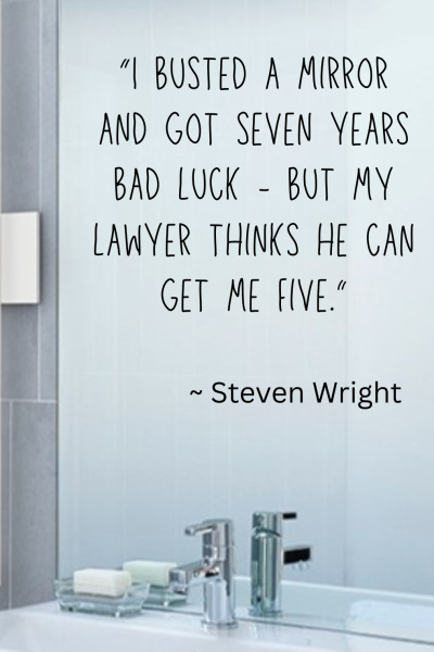 “I busted a mirror and got seven years bad luck - but my lawyer thinks he can get me five.” ~ Steven Wright